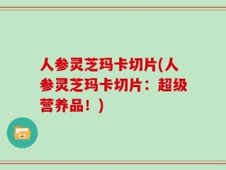 人参灵芝玛卡切片(人参灵芝玛卡切片：超级营养品！)