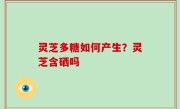 灵芝多糖如何产生？灵芝含硒吗