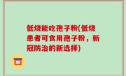低烧能吃孢子粉(低烧患者可食用孢子粉，新冠防治的新选择)