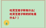 吃灵芝孢子粉有什么(吃灵芝孢子粉的好处是什么？)