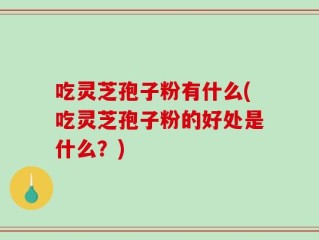 吃灵芝孢子粉有什么(吃灵芝孢子粉的好处是什么？)