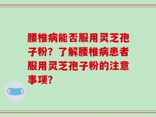 腰椎病能否服用灵芝孢子粉？了解腰椎病患者服用灵芝孢子粉的注意事项？