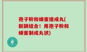 孢子粉和蜂蜜搓成丸(新颖组合！用孢子粉和蜂蜜制成丸状)