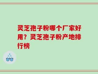 灵芝孢子粉哪个厂家好用？灵芝孢子粉产地排行榜