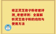 修正灵芝孢子粉老爸评测_老爸评测：全面解析灵芝孢子粉的功效与使用方法