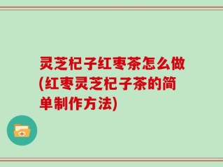 灵芝杞子红枣茶怎么做(红枣灵芝杞子茶的简单制作方法)