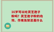 16岁可以吃灵芝孢子粉吗？灵芝孢子粉的功效、作用及禁忌是什么