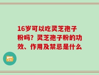 16岁可以吃灵芝孢子粉吗？灵芝孢子粉的功效、作用及禁忌是什么