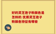 好的灵芝孢子粉颜色是怎样的 优质灵芝孢子粉颜色特征有哪些