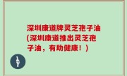 深圳康道牌灵芝孢子油(深圳康道推出灵芝孢子油，有助健康！)