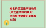 知名的灵芝孢子粉功效(灵芝孢子粉的益处：令您维持健康的身体和心态)