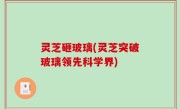 灵芝砸玻璃(灵芝突破玻璃领先科学界)