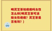 喝灵芝茶祛疤痕吗女性怎么样(喝灵芝茶可消除女性疤痕？灵芝茶是否有效？)