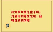 川大罗大灵芝孢子粉，开启你的养生之旅，品味自然的馈赠