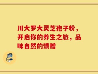 川大罗大灵芝孢子粉，开启你的养生之旅，品味自然的馈赠