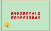 孢子粉灵芝的价格？灵芝孢子粉抗癌效果好吗