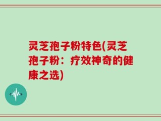 灵芝孢子粉特色(灵芝孢子粉：疗效神奇的健康之选)