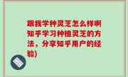 跟我学种灵芝怎么样啊知乎学习种植灵芝的方法，分享知乎用户的经验)
