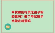 甲状腺能吃灵芝孢子粉胶囊吗？做了甲状腺手术能吃鸡蛋吗