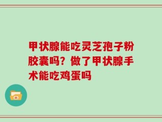 甲状腺能吃灵芝孢子粉胶囊吗？做了甲状腺手术能吃鸡蛋吗