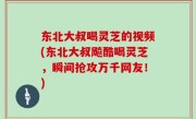 东北大叔喝灵芝的视频(东北大叔飚酷喝灵芝，瞬间抢攻万千网友！)