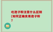 吃孢子粉注意什么区别(如何正确食用孢子粉？
