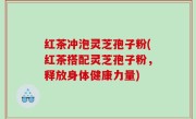 红茶冲泡灵芝孢子粉(红茶搭配灵芝孢子粉，释放身体健康力量)