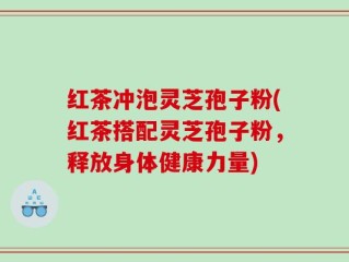 红茶冲泡灵芝孢子粉(红茶搭配灵芝孢子粉，释放身体健康力量)
