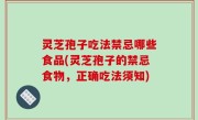 灵芝孢子吃法禁忌哪些食品(灵芝孢子的禁忌食物，正确吃法须知)
