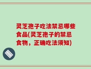 灵芝孢子吃法禁忌哪些食品(灵芝孢子的禁忌食物，正确吃法须知)