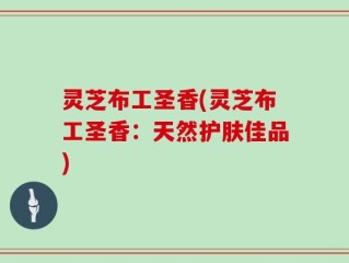 灵芝布工圣香(灵芝布工圣香：天然护肤佳品)