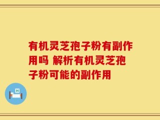 有机灵芝孢子粉有副作用吗 解析有机灵芝孢子粉可能的副作用