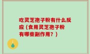 吃灵芝孢子粉有什么反应 (食用灵芝孢子粉有哪些副作用？)
