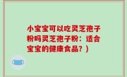 小宝宝可以吃灵芝孢子粉吗灵芝孢子粉：适合宝宝的健康食品？)