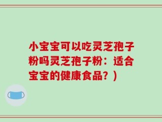 小宝宝可以吃灵芝孢子粉吗灵芝孢子粉：适合宝宝的健康食品？)