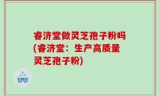 睿济堂做灵芝孢子粉吗(睿济堂：生产高质量灵芝孢子粉)