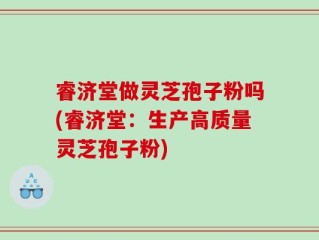 睿济堂做灵芝孢子粉吗(睿济堂：生产高质量灵芝孢子粉)