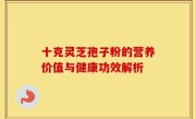 十克灵芝孢子粉的营养价值与健康功效解析
