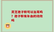 灵芝孢子粉可以治耳呜？孢子粉有补血的功效吗