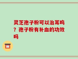 灵芝孢子粉可以治耳呜？孢子粉有补血的功效吗