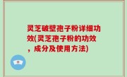 灵芝破壁孢子粉详细功效(灵芝孢子粉的功效，成分及使用方法)