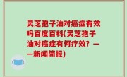 灵芝孢子油对癌症有效吗百度百科(灵芝孢子油对癌症有何疗效？——新闻简报)