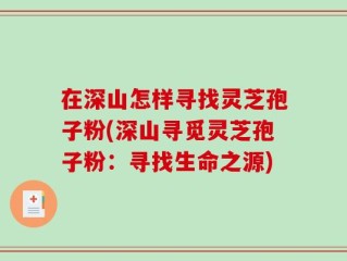 在深山怎样寻找灵芝孢子粉(深山寻觅灵芝孢子粉：寻找生命之源)