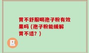 胃不舒服喝孢子粉有效果吗 (孢子粉能缓解胃不适？)