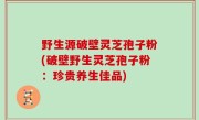 野生源破壁灵芝孢子粉(破壁野生灵芝孢子粉：珍贵养生佳品)