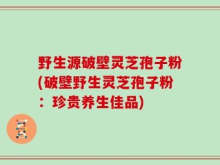 野生源破壁灵芝孢子粉(破壁野生灵芝孢子粉：珍贵养生佳品)