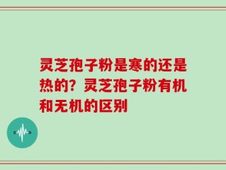 灵芝孢子粉是寒的还是热的？灵芝孢子粉有机和无机的区别