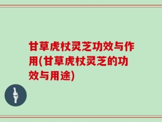 甘草虎杖灵芝功效与作用(甘草虎杖灵芝的功效与用途)