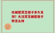 吃破壁灵芝孢子多久见效？大汉灵芝破壁孢子粉怎么样