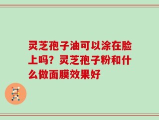 灵芝孢子油可以涂在脸上吗？灵芝孢子粉和什么做面膜效果好